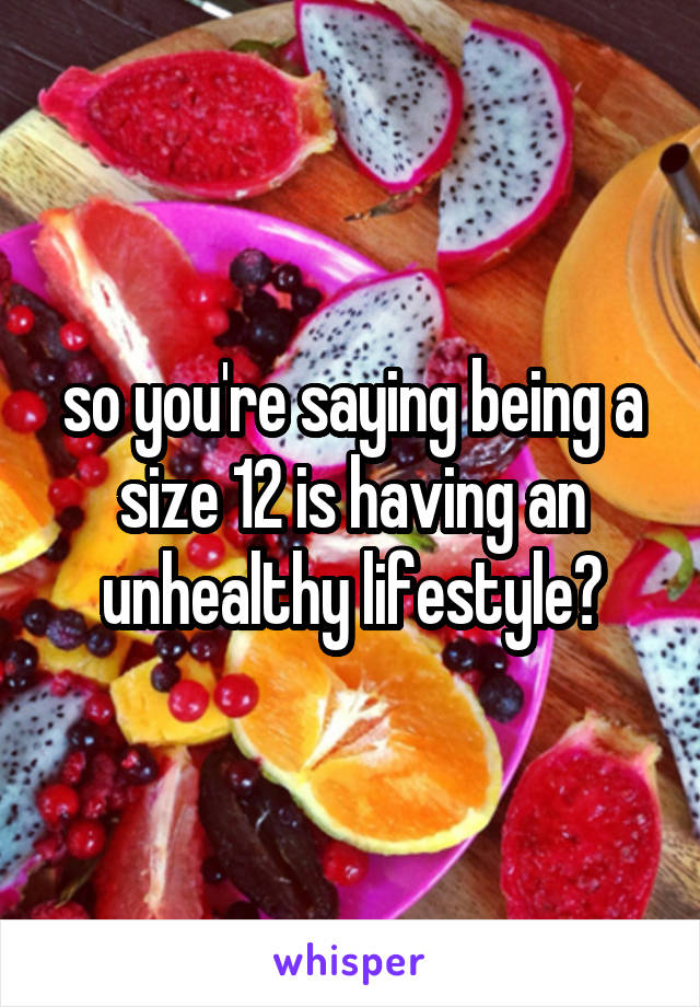 so you're saying being a size 12 is having an unhealthy lifestyle?