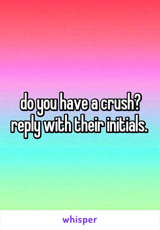 do you have a crush? reply with their initials. 