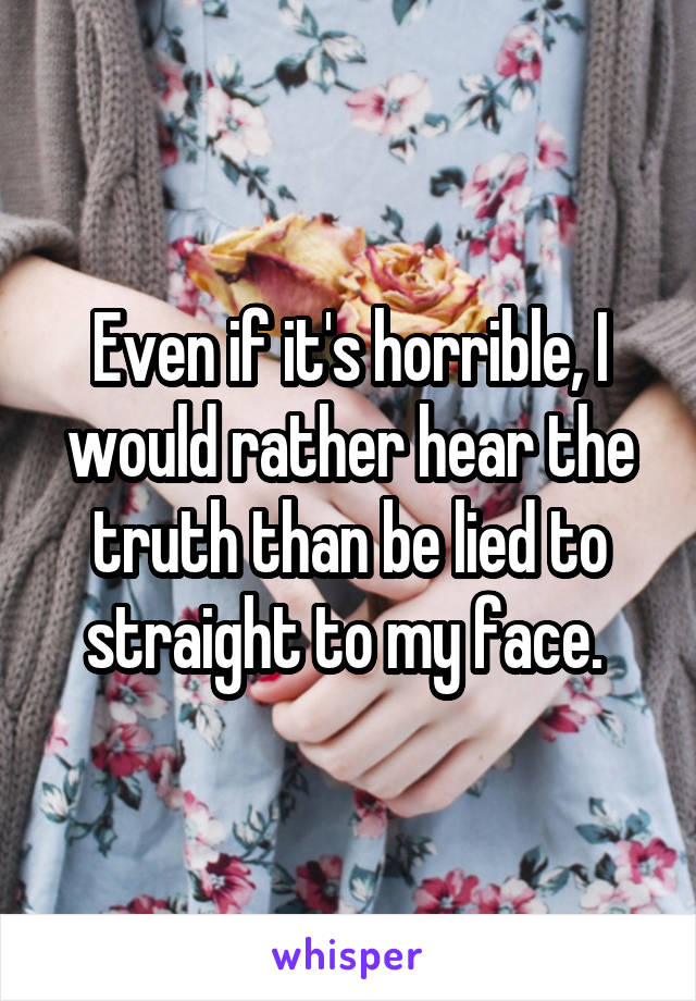 Even if it's horrible, I would rather hear the truth than be lied to straight to my face. 