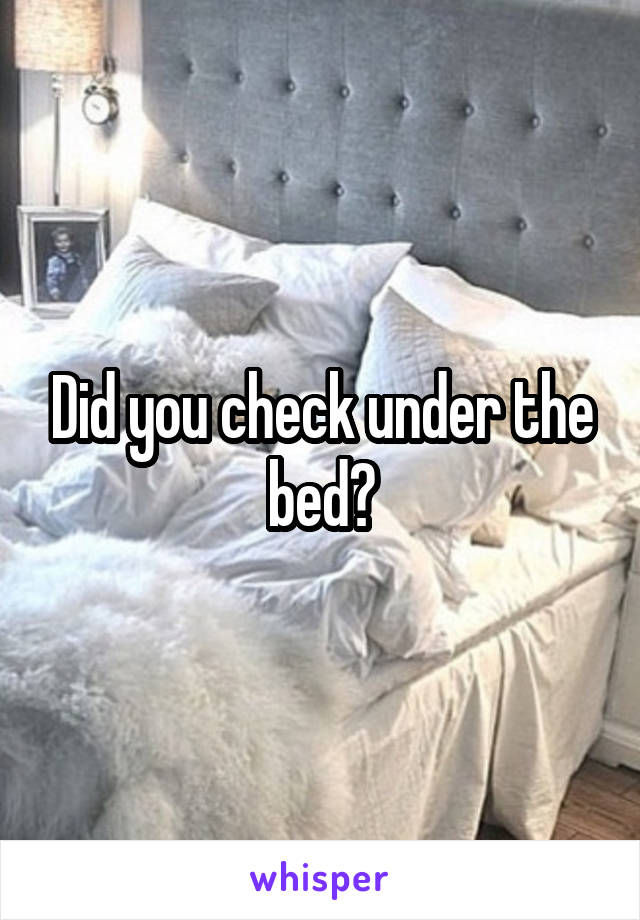 Did you check under the bed?