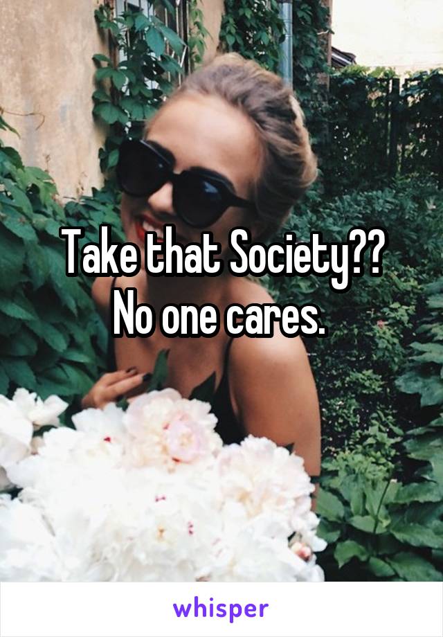 Take that Society??
No one cares. 
