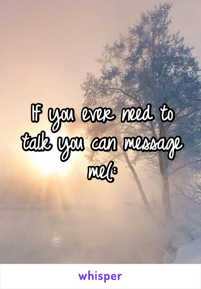 If you ever need to talk you can message me(: