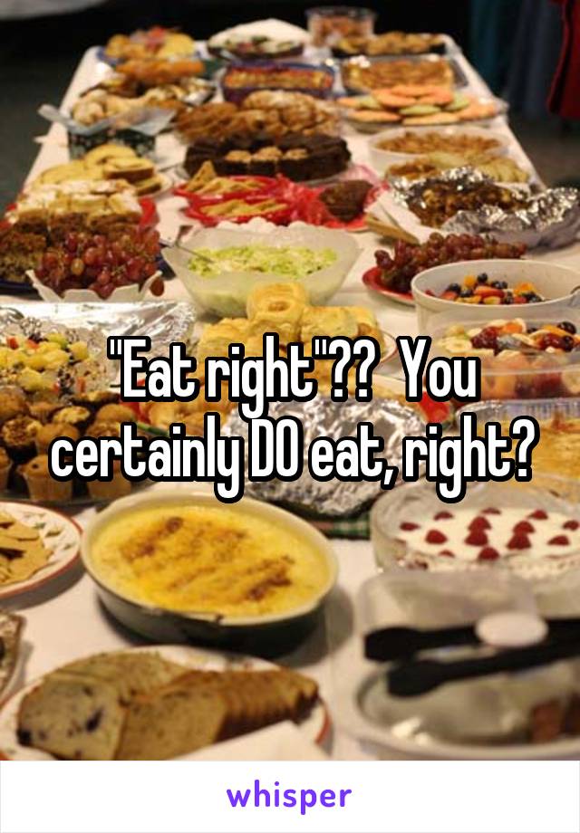 "Eat right"??  You certainly DO eat, right?