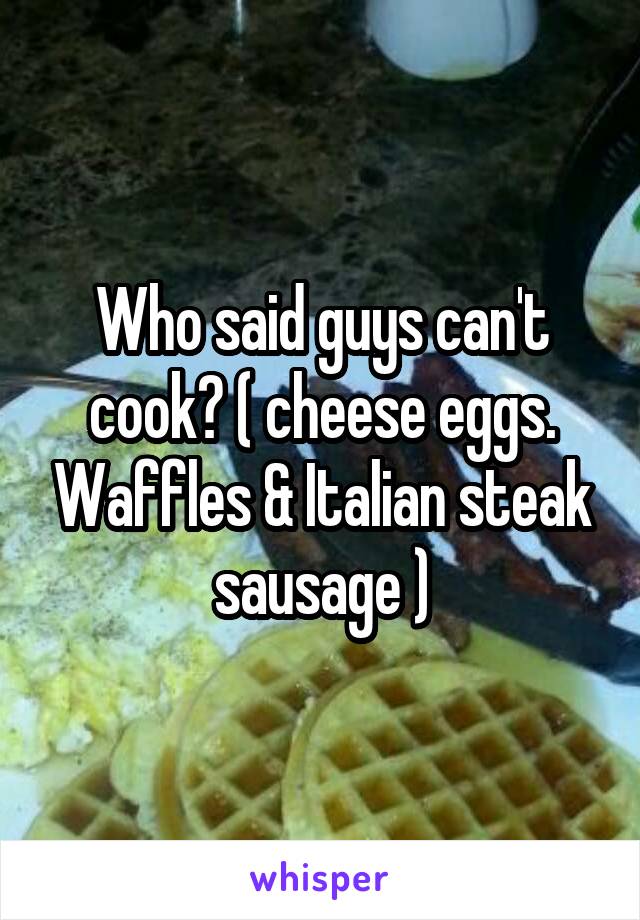 Who said guys can't cook? ( cheese eggs. Waffles & Italian steak sausage )