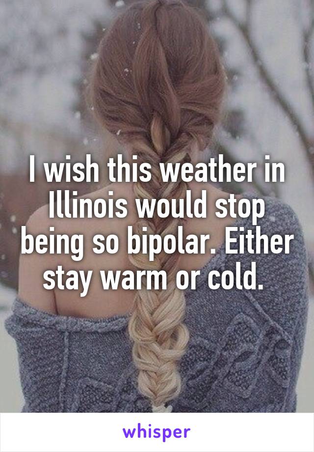 I wish this weather in Illinois would stop being so bipolar. Either stay warm or cold. 