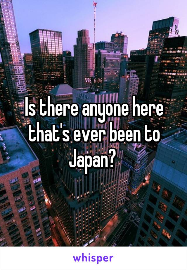 Is there anyone here that's ever been to Japan? 