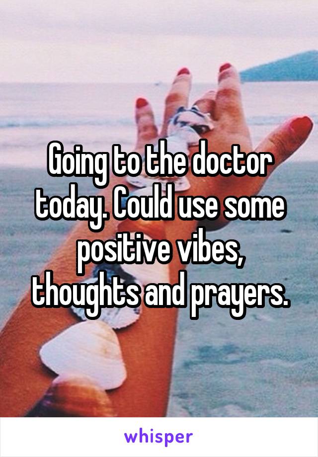 Going to the doctor today. Could use some positive vibes, thoughts and prayers.