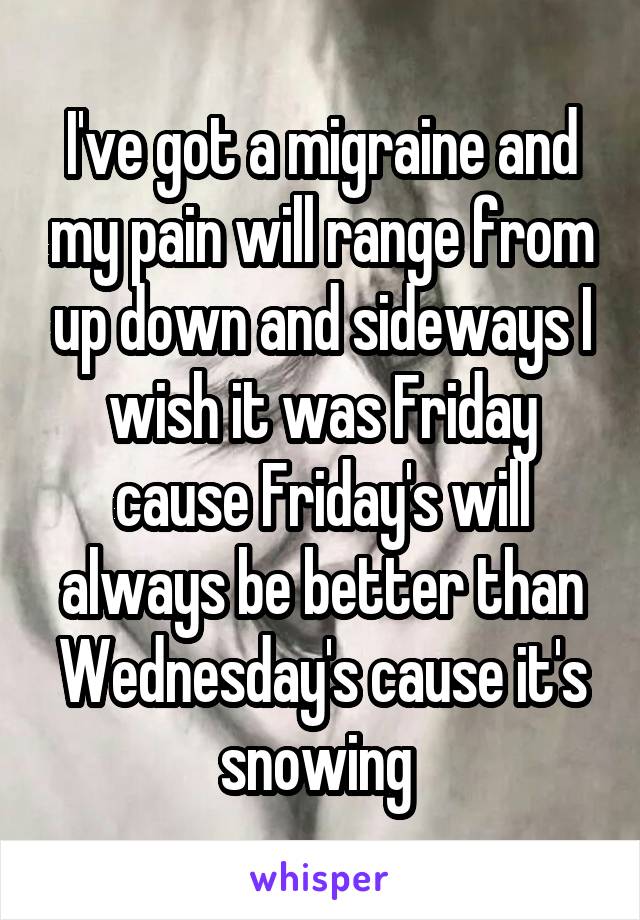 I've got a migraine and my pain will range from up down and sideways I wish it was Friday cause Friday's will always be better than Wednesday's cause it's snowing 