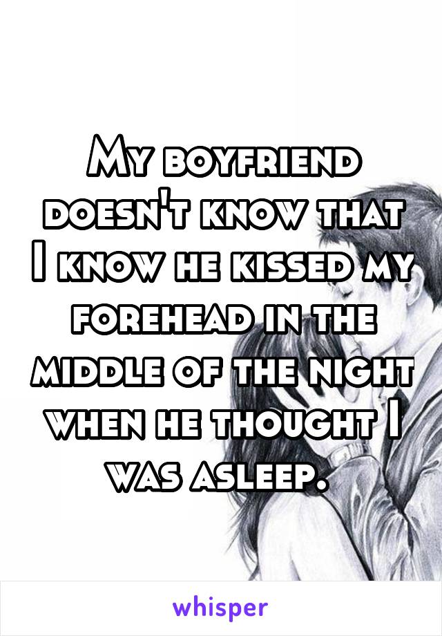 My boyfriend doesn't know that I know he kissed my forehead in the middle of the night when he thought I was asleep. 