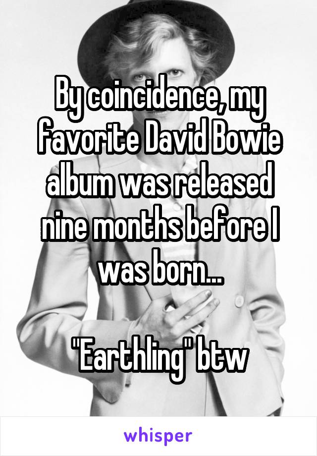 By coincidence, my favorite David Bowie album was released nine months before I was born...

"Earthling" btw