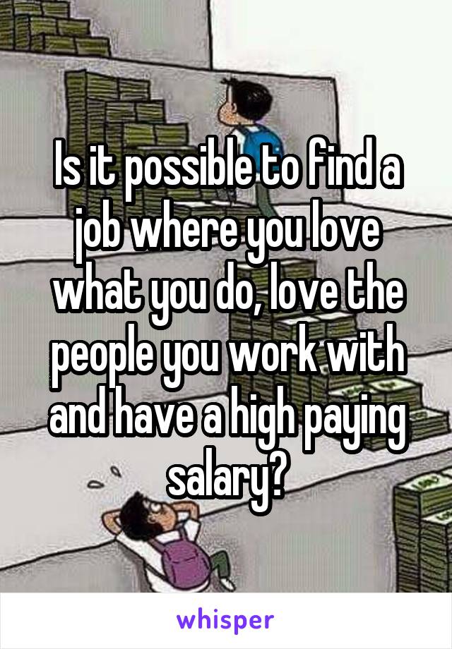 Is it possible to find a job where you love what you do, love the people you work with and have a high paying salary?