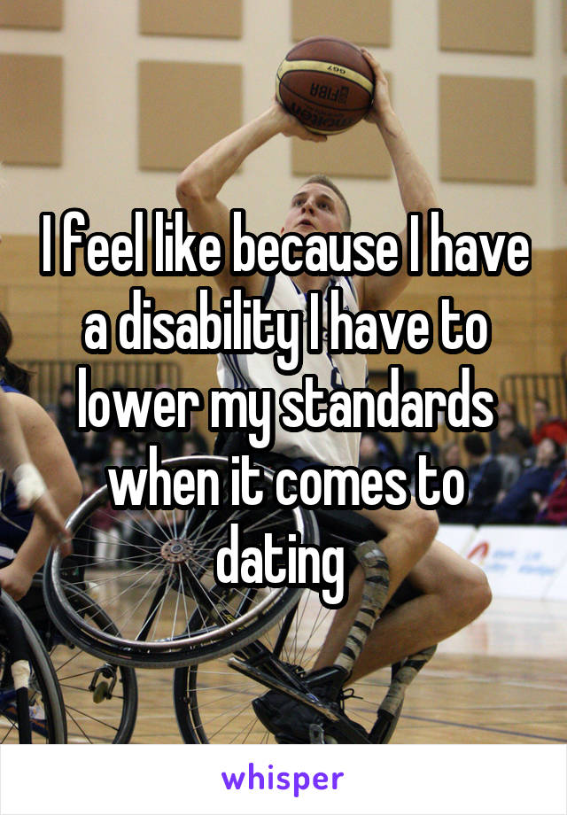 I feel like because I have a disability I have to lower my standards when it comes to dating 