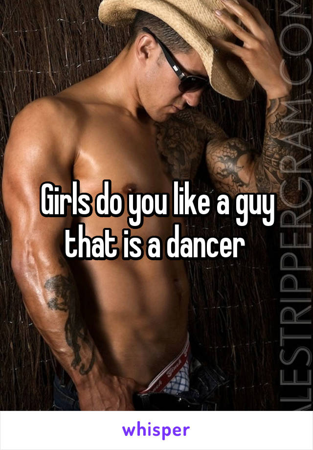 Girls do you like a guy that is a dancer 