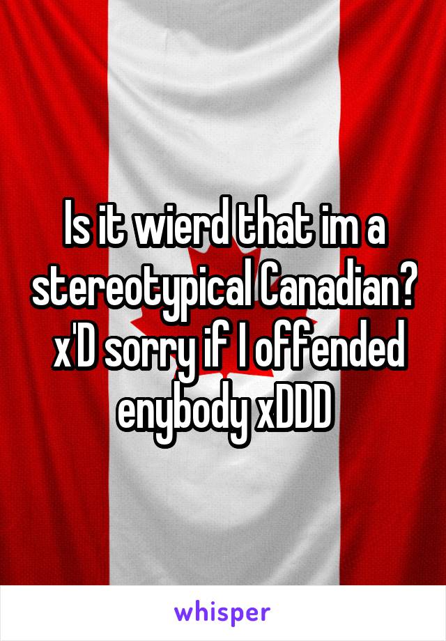 Is it wierd that im a stereotypical Canadian?  x'D sorry if I offended enybody xDDD