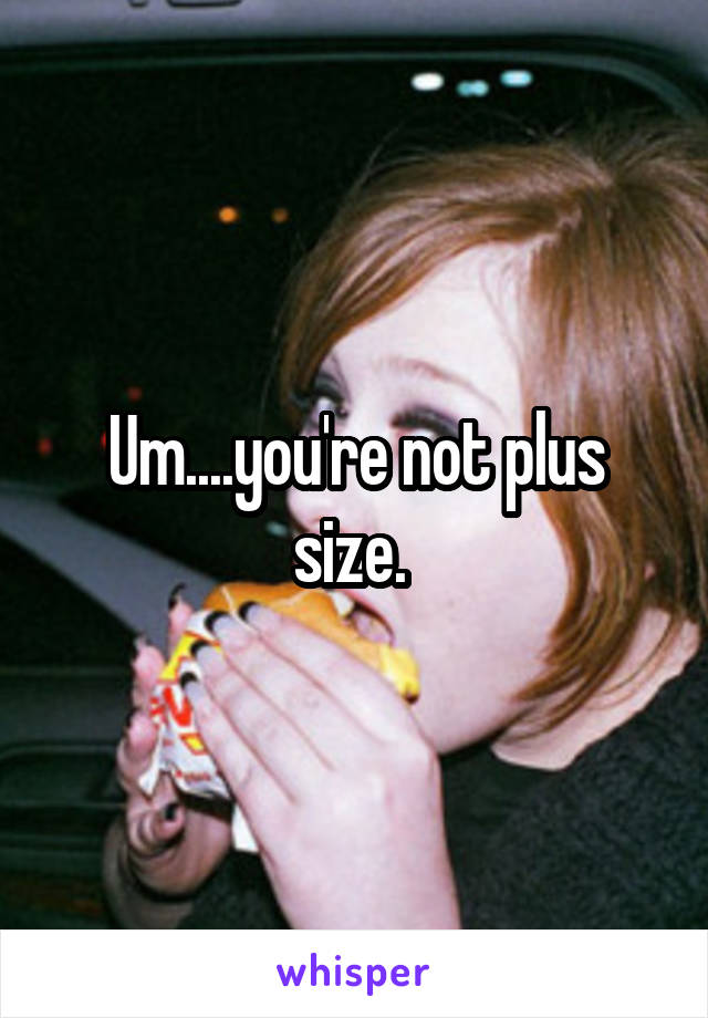 Um....you're not plus size. 