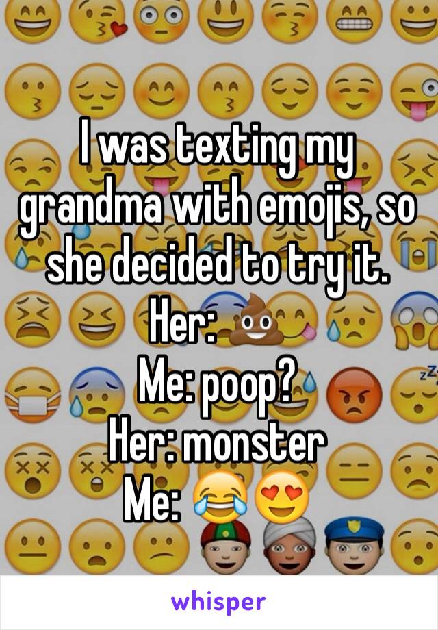 I was texting my grandma with emojis, so she decided to try it. Her: 💩
Me: poop?
Her: monster
Me: 😂😍