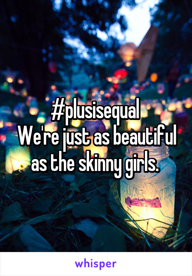 #plusisequal 
We're just as beautiful as the skinny girls. 