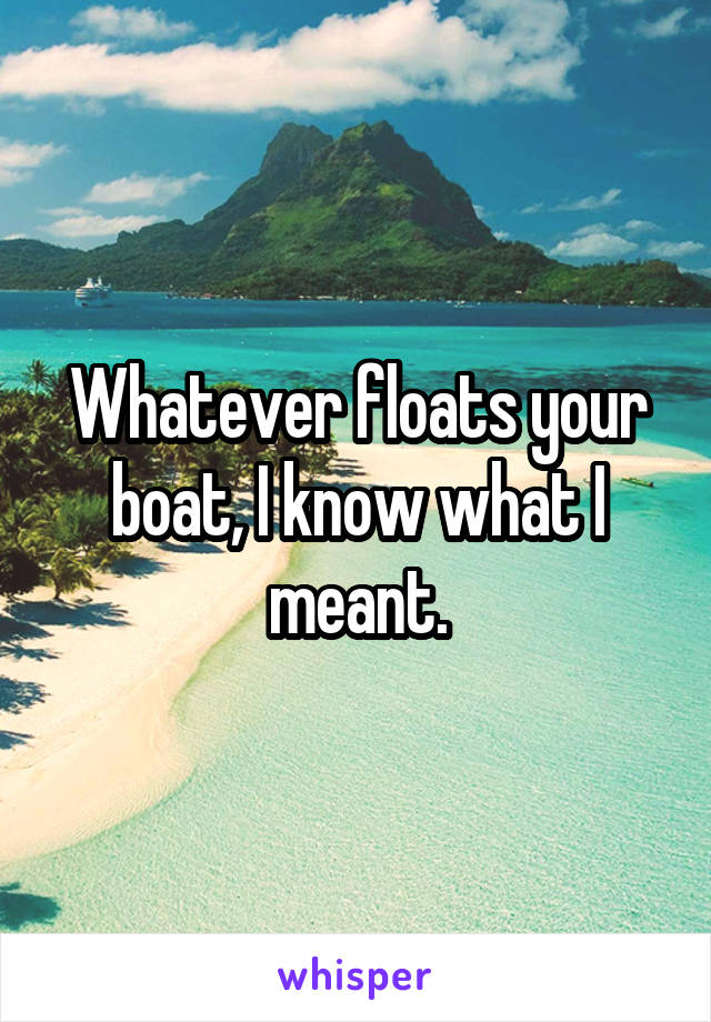 Whatever floats your boat, I know what I meant.