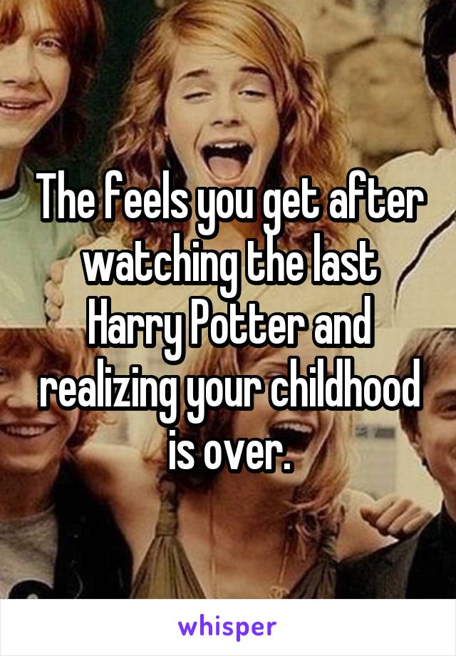 The feels you get after watching the last Harry Potter and realizing your childhood is over.