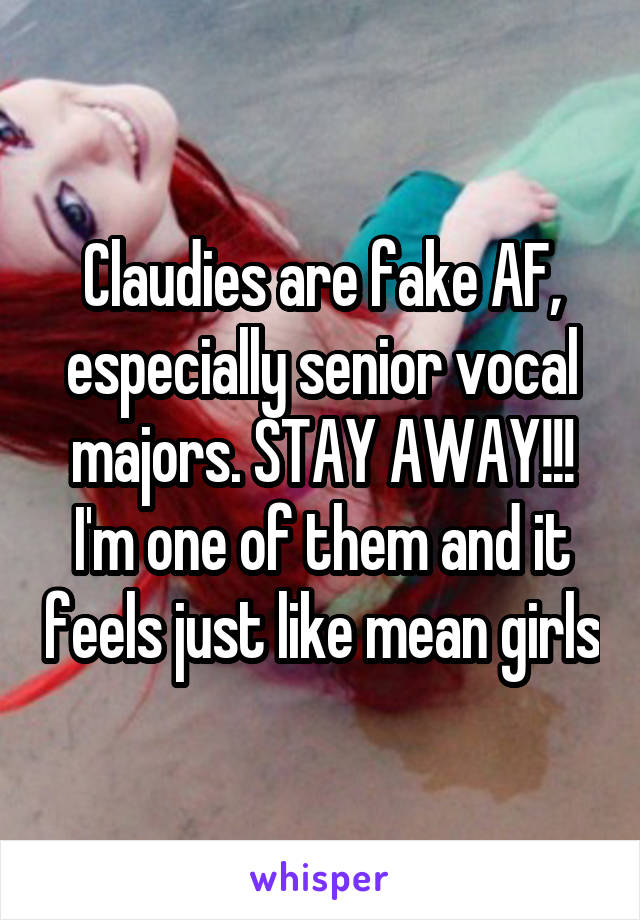 Claudies are fake AF, especially senior vocal majors. STAY AWAY!!! I'm one of them and it feels just like mean girls