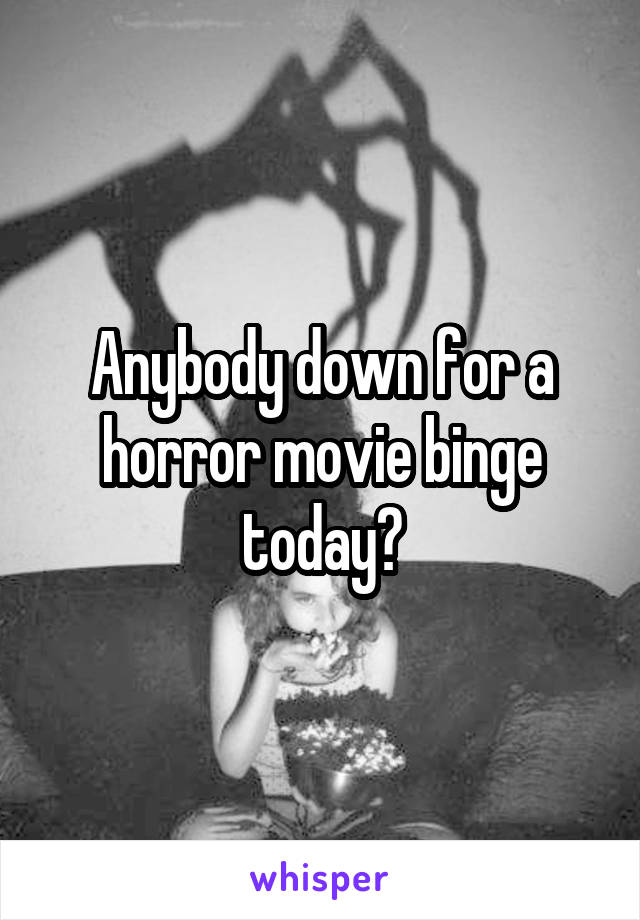 Anybody down for a horror movie binge today?