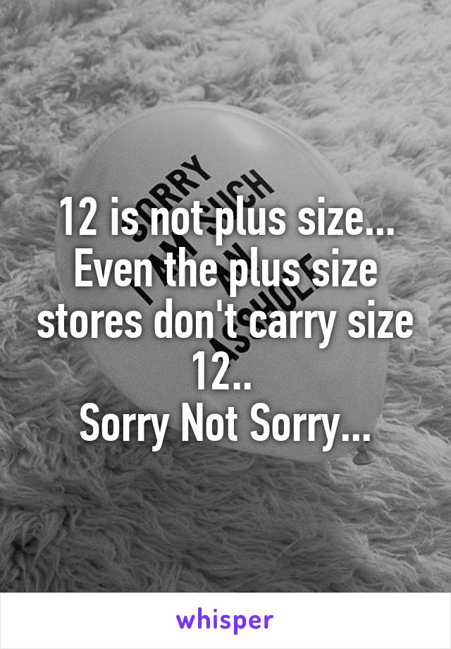 12 is not plus size... Even the plus size stores don't carry size 12.. 
Sorry Not Sorry...