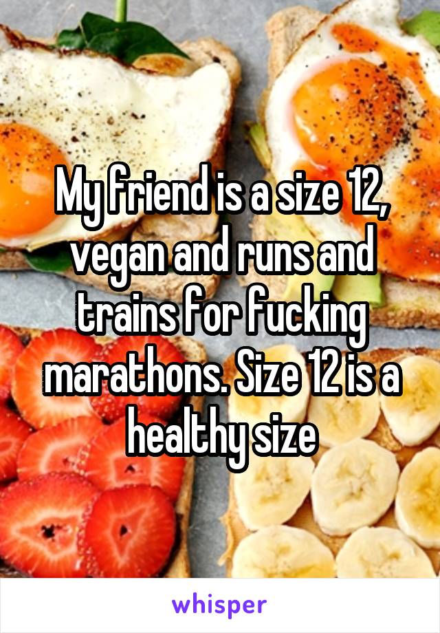 My friend is a size 12, vegan and runs and trains for fucking marathons. Size 12 is a healthy size