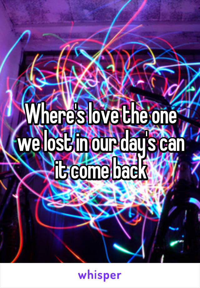 Where's love the one we lost in our day's can it come back