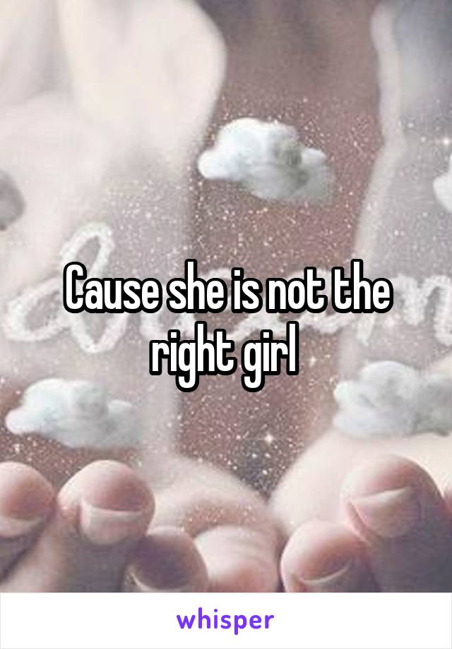 Cause she is not the right girl 