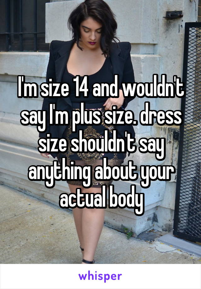 I'm size 14 and wouldn't say I'm plus size. dress size shouldn't say anything about your actual body