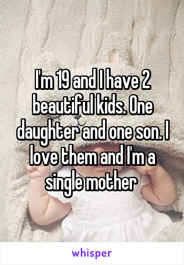 I'm 19 and I have 2 beautiful kids. One daughter and one son. I love them and I'm a single mother 