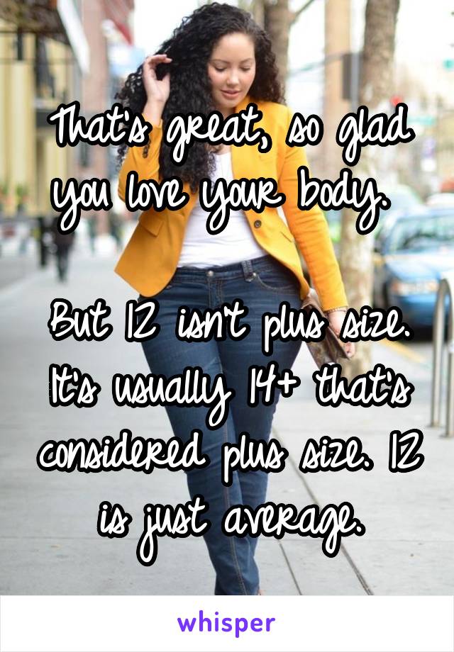 That's great, so glad you love your body. 

But 12 isn't plus size. It's usually 14+ that's considered plus size. 12 is just average.