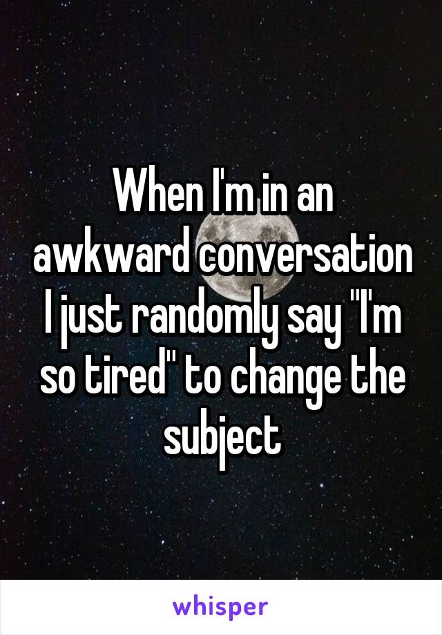 When I'm in an awkward conversation I just randomly say "I'm so tired" to change the subject