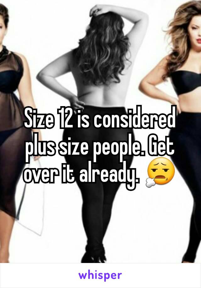 Size 12 is considered plus size people. Get over it already. 😧