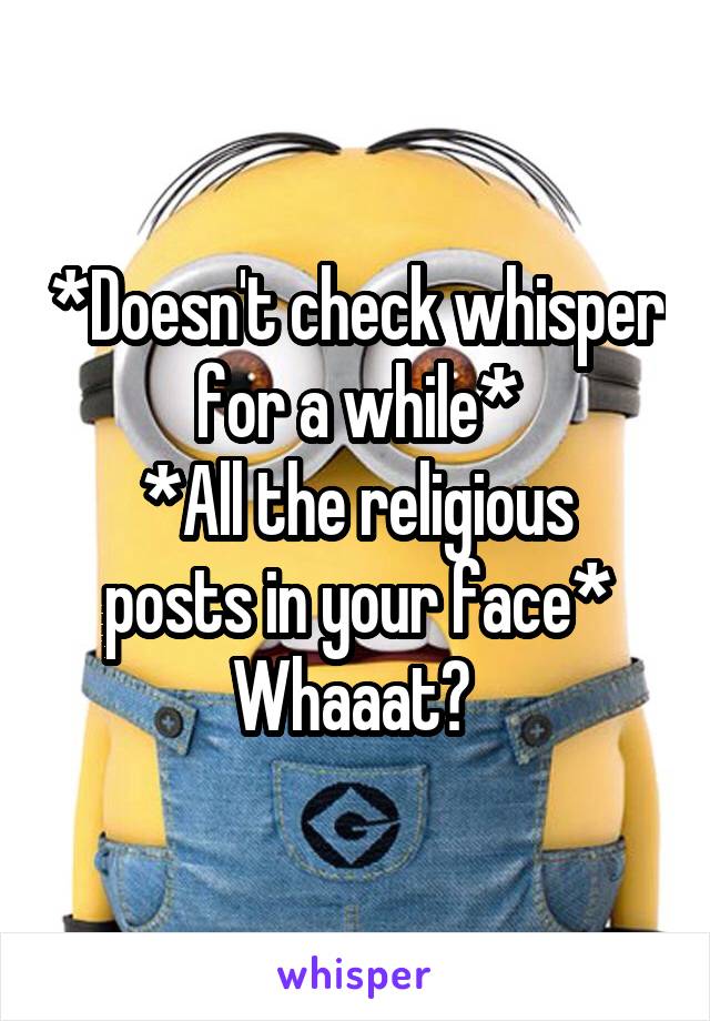 *Doesn't check whisper for a while*
*All the religious posts in your face*
Whaaat? 