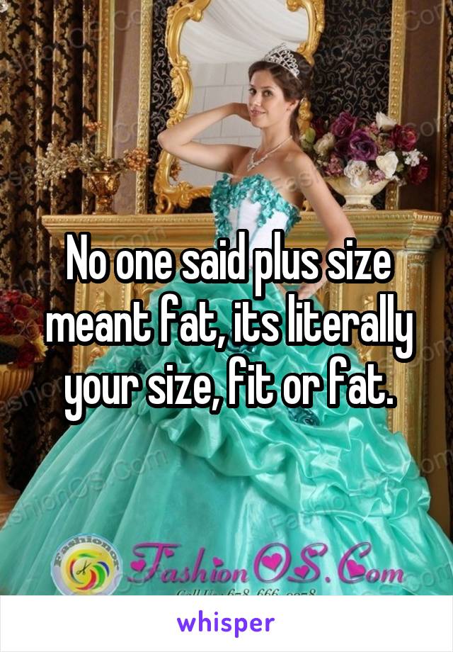 No one said plus size meant fat, its literally your size, fit or fat.