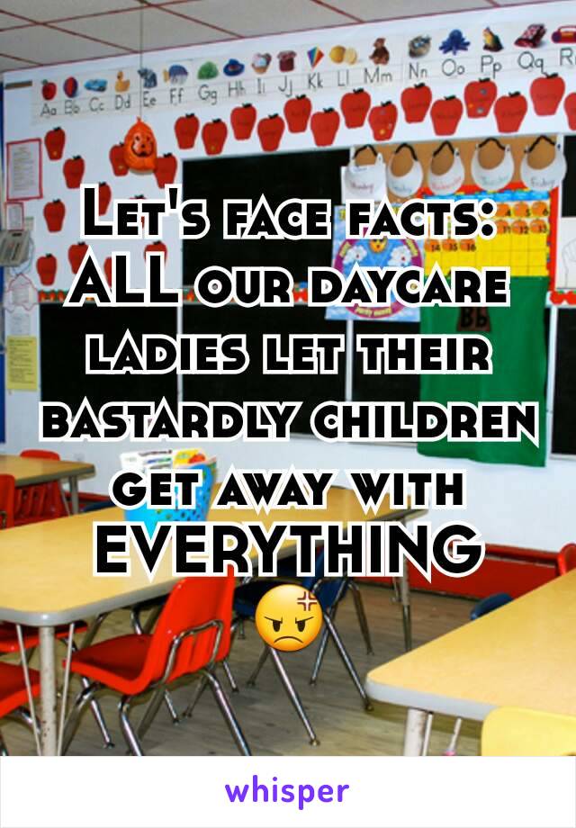 Let's face facts:
ALL our daycare ladies let their bastardly children get away with EVERYTHING
😡