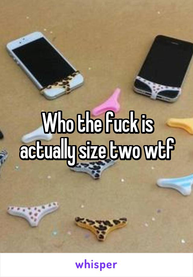 Who the fuck is actually size two wtf