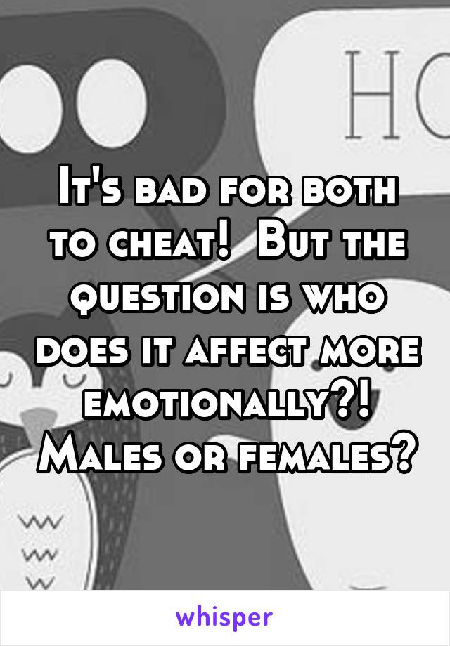 It's bad for both to cheat!  But the question is who does it affect more emotionally?! Males or females?