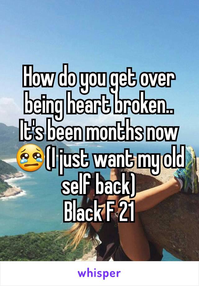 How do you get over being heart broken.. It's been months now😢(I just want my old self back)
Black F 21