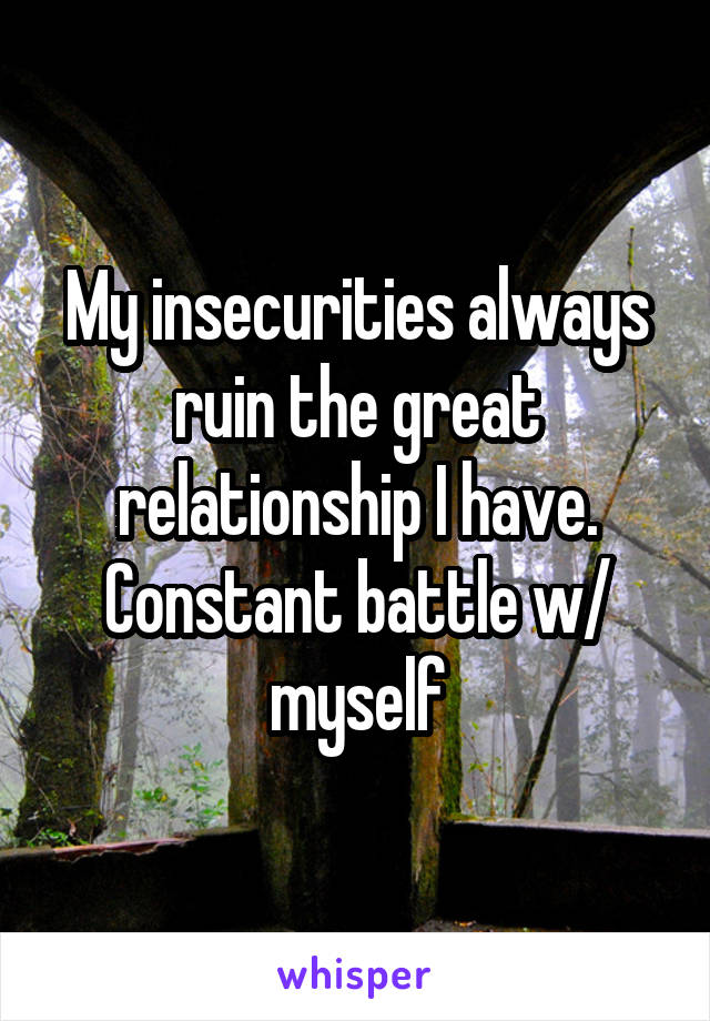 My insecurities always ruin the great relationship I have. Constant battle w/ myself