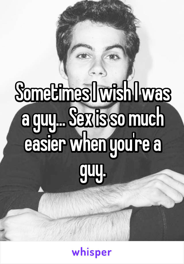 Sometimes I wish I was a guy... Sex is so much easier when you're a guy.