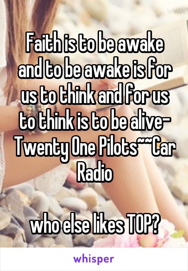 Faith is to be awake and to be awake is for us to think and for us to think is to be alive- Twenty One Pilots~~Car Radio

who else likes TOP?