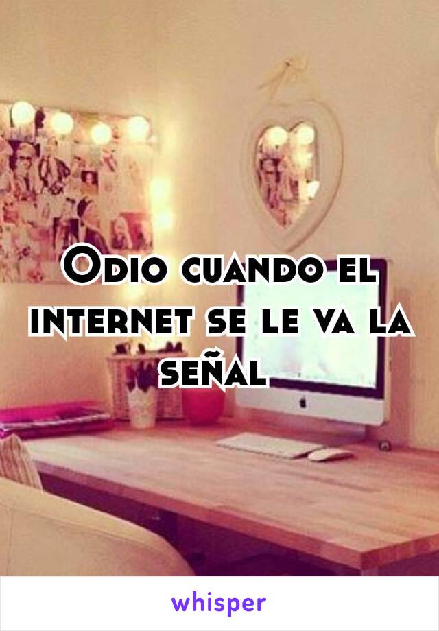 Odio cuando el internet se le va la señal 