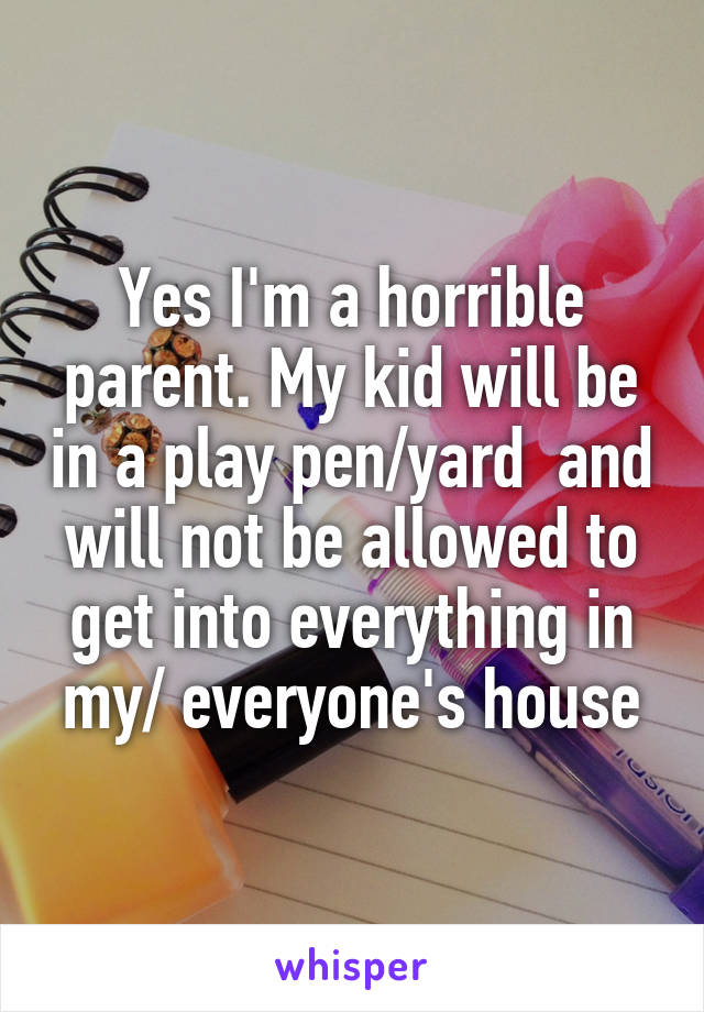 Yes I'm a horrible parent. My kid will be in a play pen/yard  and will not be allowed to get into everything in my/ everyone's house