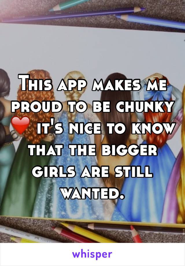 This app makes me proud to be chunky ❤️ it's nice to know that the bigger girls are still wanted.