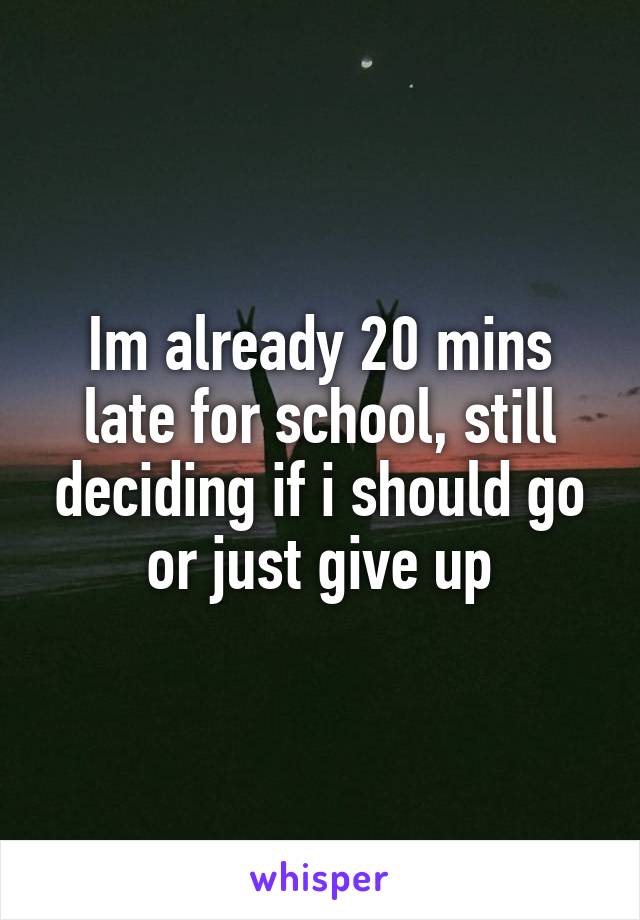 Im already 20 mins late for school, still deciding if i should go or just give up