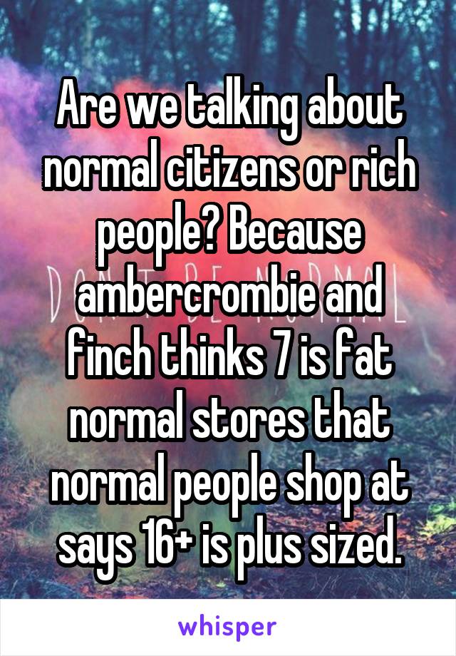 Are we talking about normal citizens or rich people? Because ambercrombie and finch thinks 7 is fat normal stores that normal people shop at says 16+ is plus sized.