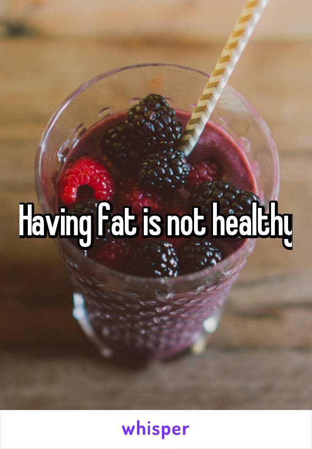 Having fat is not healthy