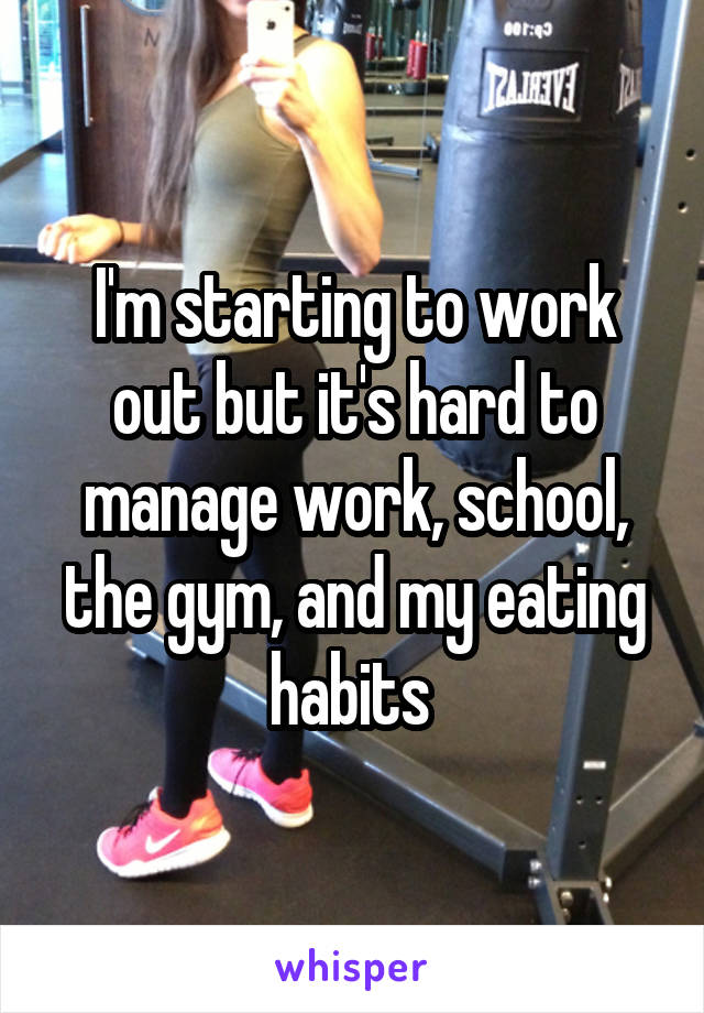 I'm starting to work out but it's hard to manage work, school, the gym, and my eating habits 